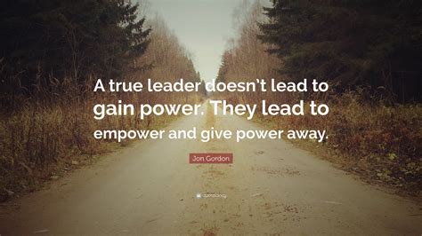 Jon Gordon Quote A True Leader Doesnt Lead To Gain Power They Lead