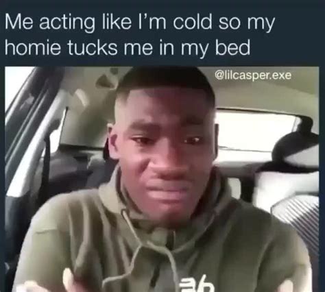 Me Acting Like Im Cold So My Homie Tucks Me In My Bed Ifunny