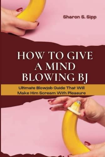 How To Give A Mind Blowing Bj Ultimate Blowjob Guide That Will Make Him Scream With Pleasure By