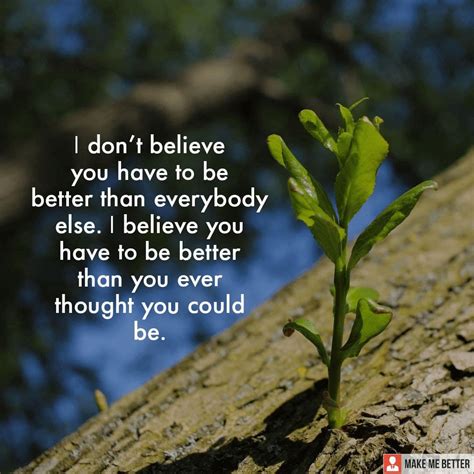I Dont Believe You Have To Be Better Than Everybody Else I Believe