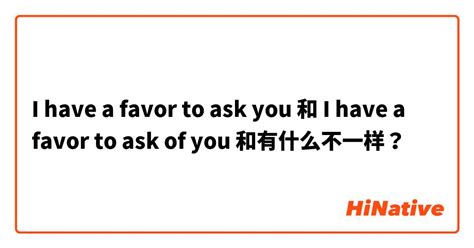 i have a favor to ask you 和 i have a favor to ask of you 和有什么不一样？ hinative