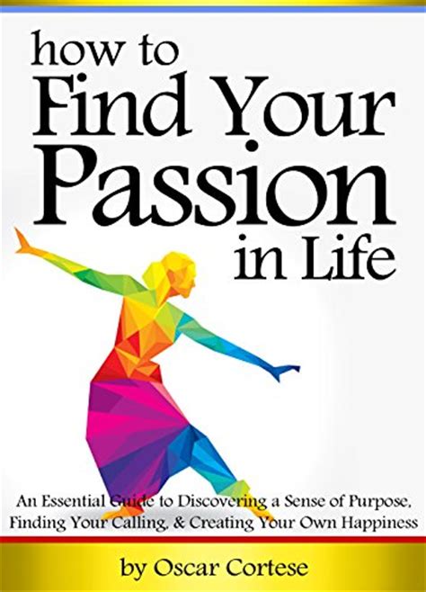 How To Find Your Passion In Life An Essential Guide To Discovering A Sense Of Purpose Finding