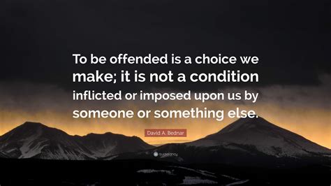 David A Bednar Quote To Be Offended Is A Choice We Make It Is Not A