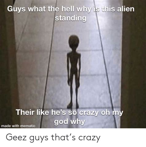 Guys What The Hell Why Is This Alien Standing Their Like Hes So Crazy