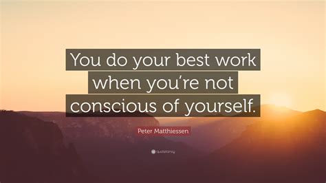 Peter Matthiessen Quote “you Do Your Best Work When Youre Not