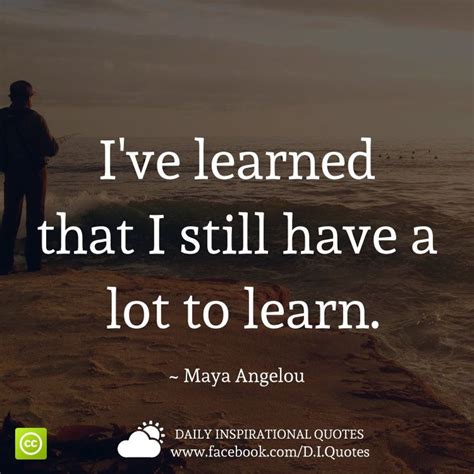 Ive Learned That I Still Have A Lot To Learn Maya Angelou Daily