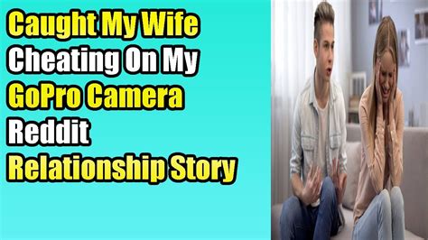 Caught My Wife Cheating On My Gopro Camera Reddit Relationship Story