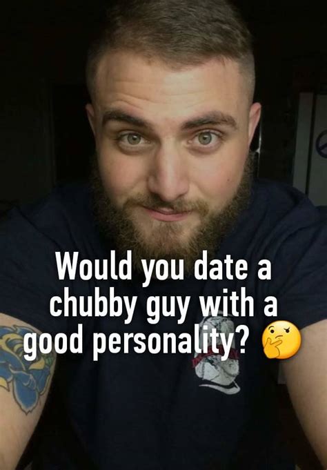 would you date a chubby guy with a good personality 🤔