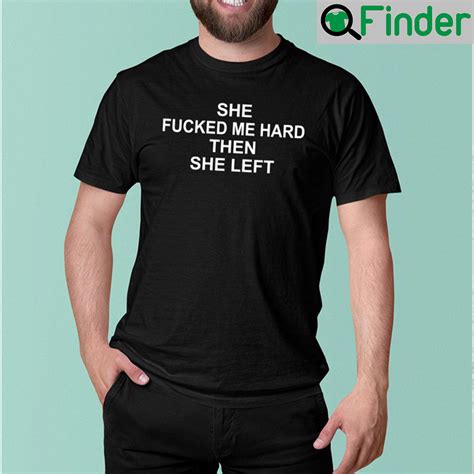 She Fucked Me Hard Then She Left Unisex T Shirt Q Finder Trending Design T Shirt