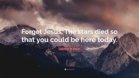 Lawrence M Krauss Quote “forget Jesus The Stars Died So That You