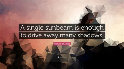 Francis Of Assisi Quote A Single Sunbeam Is Enough To Drive Away Many