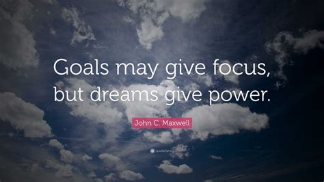 John C Maxwell Quote Goals May Give Focus But Dreams Give Power