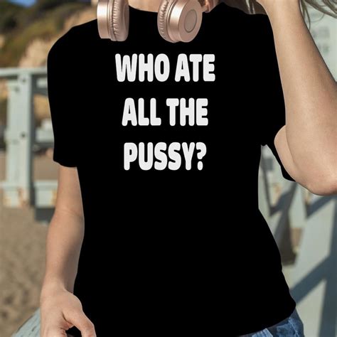 Who Ate All The Pussy Meme Shirt