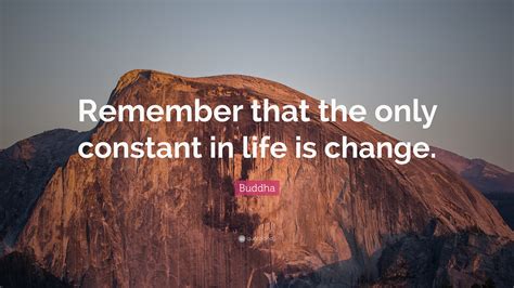 Nothing is permanent except change. Buddha Quote: "Remember that the only constant in life is ...