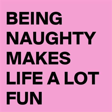 Being Naughty Makes Life A Lot Fun Post By Knifenorth On Boldomatic