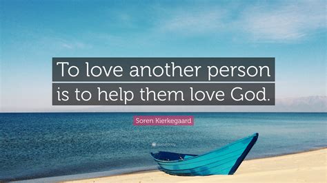 Soren Kierkegaard Quote To Love Another Person Is To Help Them Love God