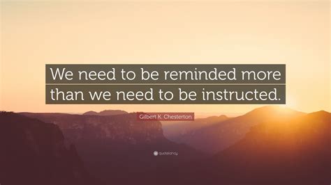 Gilbert K Chesterton Quote We Need To Be Reminded More Than We Need