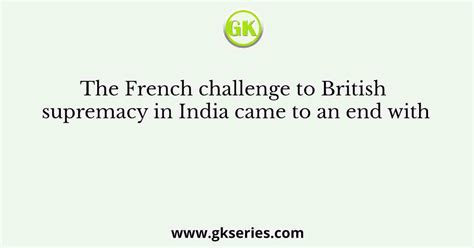 The French Challenge To British Supremacy In India Came To An End With