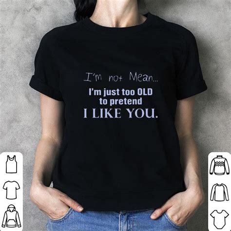 Im Not Mean Im Just Too Old To Pretend I Like You Shirt Hoodie Sweater Longsleeve T Shirt