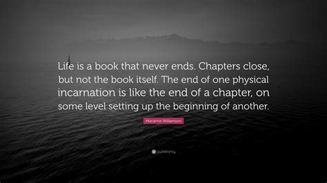 I had followed suit for my novel. Marianne Williamson Quote: "Life is a book that never ends. Chapters close, but not the book ...