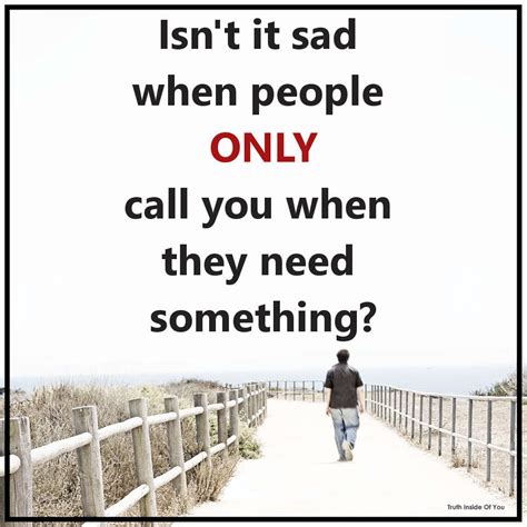 Isnt It Sad When People Only Call You When They Need Something