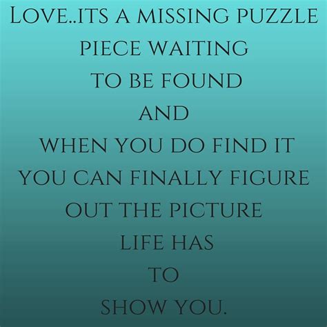 Missing pieces do more than complete the puzzle, they fill in an empty space. Love..its a missing puzzle piece waiting to be found and when you do find it you can finally ...