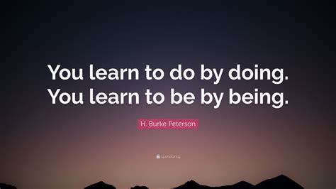 H Burke Peterson Quote You Learn To Do By Doing You Learn To Be By