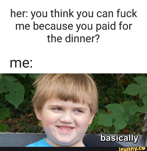 her you think you can fuck me because you paid for the dinner me basically ifunny