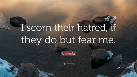 Caligula was roman emperor from ad 37 to ad 41. Caligula Quote: "I scorn their hatred, if they do but fear me."