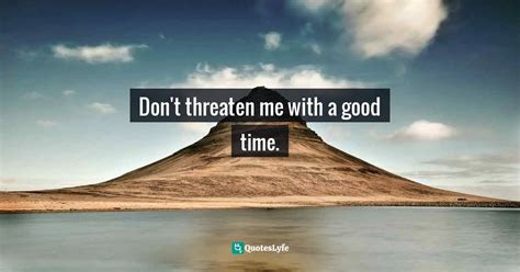 Don T Threaten Me With A Good Time Movie Quote 260 Things I Love
