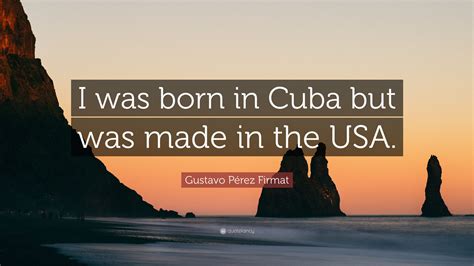 Gustavo Pérez Firmat Quote I Was Born In Cuba But Was Made In The Usa