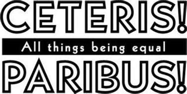 English translations of the phrase include all other things being equal or other things held constant or all else unchanged. CETERIS! PARIBUS! ALL THINGS BEING EQUAL Trademark of ...