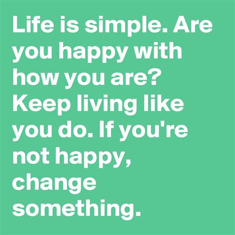 Life Is Simple Are You Happy With How You Are Keep Living Like You Do