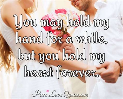 You may hold my hand for a while, but you hold my heart forever
