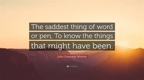 John Greenleaf Whittier Quote The Saddest Thing Of Word Or Pen To