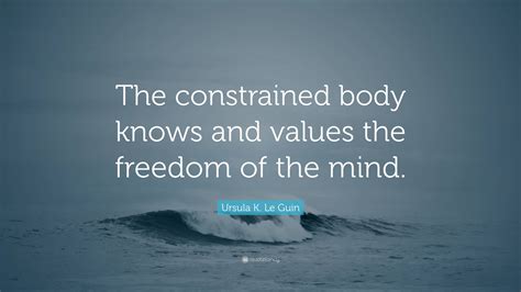 Ursula K Le Guin Quote The Constrained Body Knows And Values The