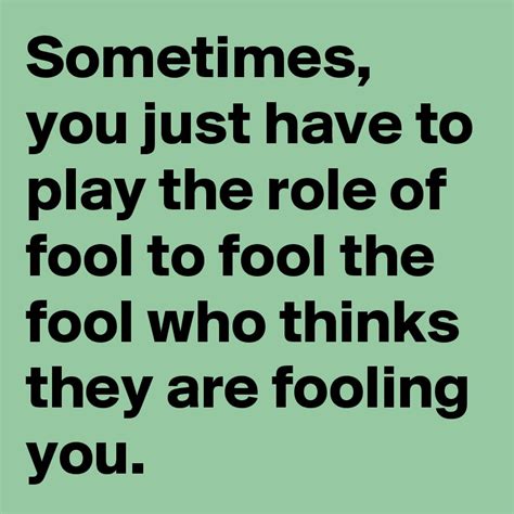 Sometimes You Just Have To Play The Role Of Fool To Fool The Fool Who Thinks They Are Fooling