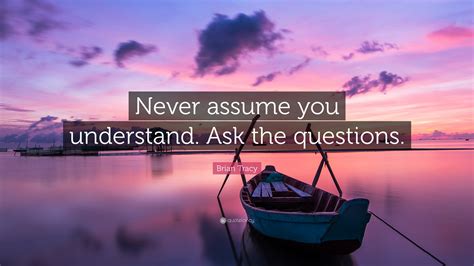 Brian Tracy Quote “never Assume You Understand Ask The Questions”