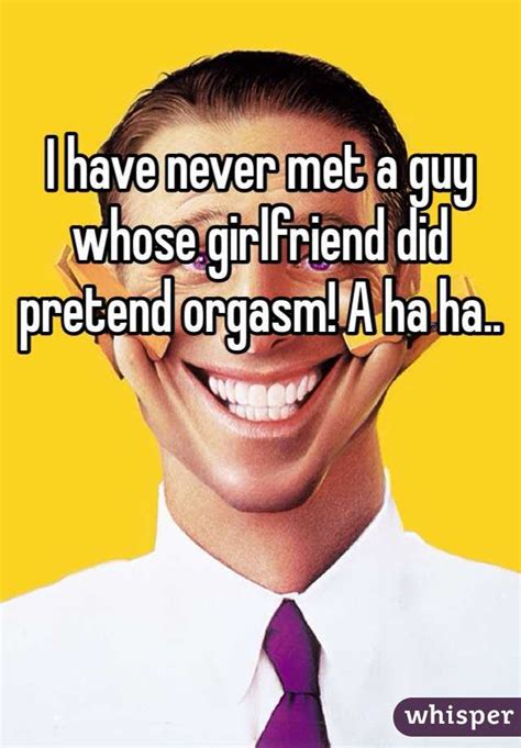 I Have Never Met A Guy Whose Girlfriend Did Pretend Orgasm A Ha Ha