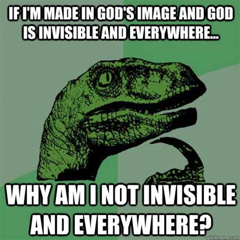If Im Made In Gods Image And God Is Invisible And Everywhere Why