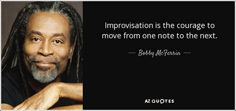 You'll see that all improvisers. Bobby McFerrin quote: Improvisation is the courage to move from one note to...