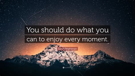 Sarah Brightman Quote You Should Do What You Can To Enjoy Every Moment
