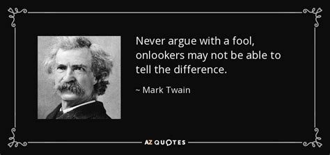 Answer not a fool according to his folly, lest you be like him yourself. Mark Twain quote: Never argue with a fool, onlookers may not be able...