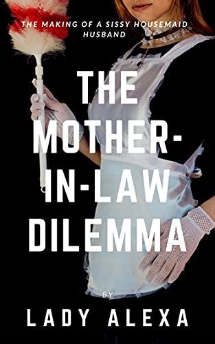 the mother in law dilemma the making of a sissy housemaid husband kindle edition by alexa