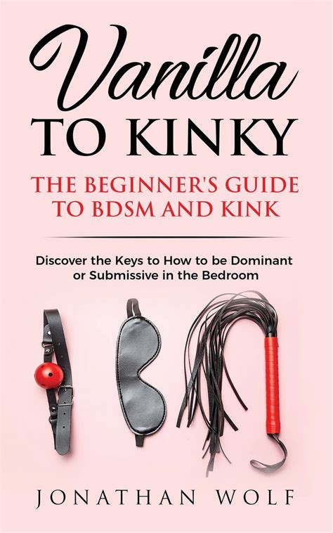 Vanilla To Kinky The Beginners Guide To Bdsm And Kink Discover The Keys To How To Be Dominant