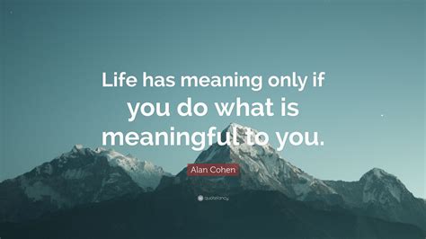 Alan Cohen Quote “life Has Meaning Only If You Do What Is Meaningful