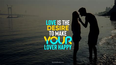 Love Is The Desire To Make Your Lover Happy Quote By Quotesbook