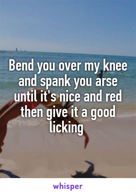 Bend You Over My Knee And Spank You Arse Until Its Nice And Red Then Give It A Good Licking
