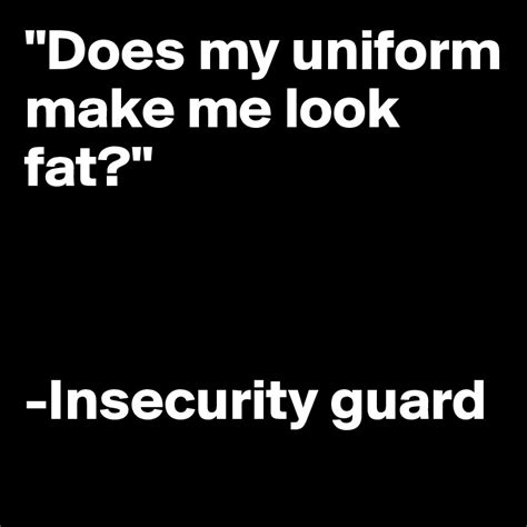 Does My Uniform Make Me Look Fat Insecurity Guard Post By 2schaa On Boldomatic