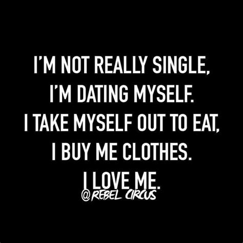 i m not really single i m dating myself i take myself out to eat i buy me clothes i love me